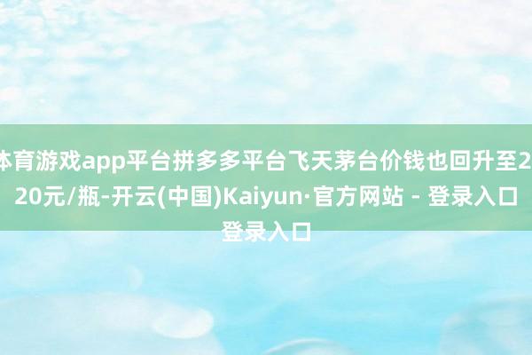 体育游戏app平台拼多多平台飞天茅台价钱也回升至2120元/瓶-开云(中国)Kaiyun·官方网站 - 登录入口