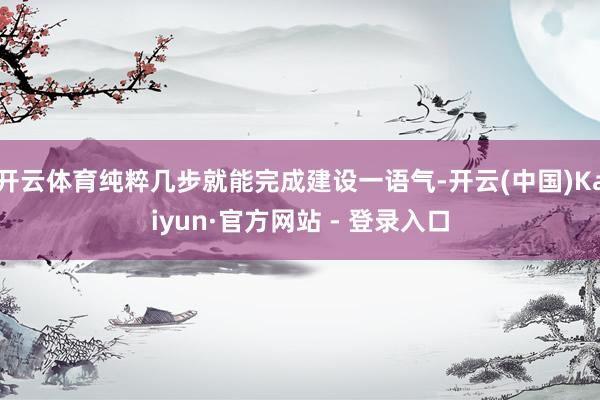 开云体育纯粹几步就能完成建设一语气-开云(中国)Kaiyun·官方网站 - 登录入口