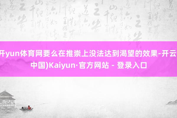 开yun体育网要么在推崇上没法达到渴望的效果-开云(中国)Kaiyun·官方网站 - 登录入口