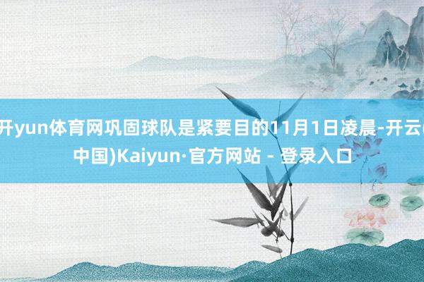 开yun体育网巩固球队是紧要目的11月1日凌晨-开云(中国)Kaiyun·官方网站 - 登录入口