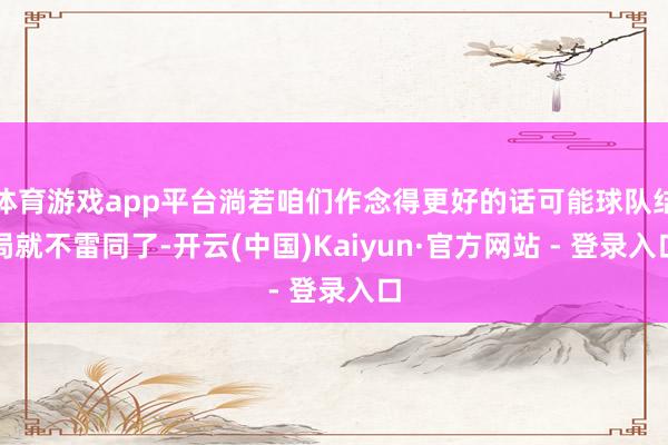 体育游戏app平台淌若咱们作念得更好的话可能球队结局就不雷同了-开云(中国)Kaiyun·官方网站 - 登录入口