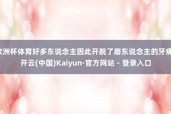 欧洲杯体育好多东说念主因此开脱了磨东说念主的牙痛-开云(中国)Kaiyun·官方网站 - 登录入口