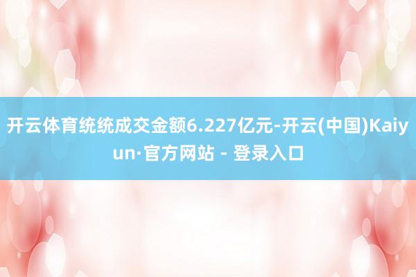 开云体育统统成交金额6.227亿元-开云(中国)Kaiyun·官方网站 - 登录入口