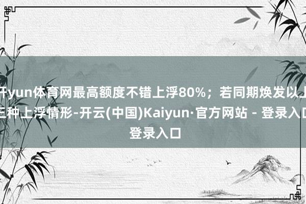 开yun体育网最高额度不错上浮80%；若同期焕发以上三种上浮情形-开云(中国)Kaiyun·官方网站 - 登录入口